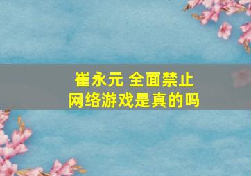 崔永元 全面禁止网络游戏是真的吗